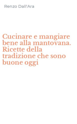 Cucinare e mangiare bene alla mantovana. Ricette della tradizione che sono buone oggi