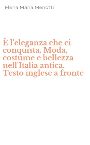 &Egrave; l'eleganza che ci conquista. Moda, costume e bellezza nell'Italia antica. Testo inglese a fronte