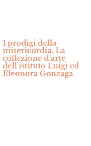 I prodigi della misericordia. La collezione d'arte dell'istituto Luigi ed Eleonora Gonzaga