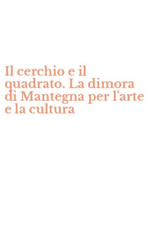 Il cerchio e il quadrato. La dimora di Mantegna per l'arte e la cultura