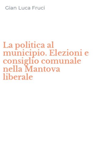 La politica al municipio. Elezioni e consiglio comunale nella Mantova liberale