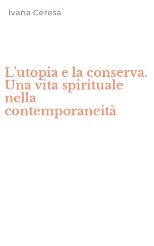 L'utopia e la conserva. Una vita spirituale nella contemporaneit&agrave;