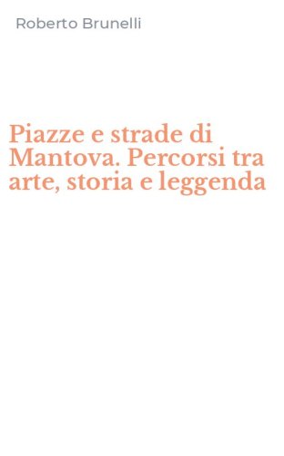 Piazze e strade di Mantova. Percorsi tra arte, storia e leggenda