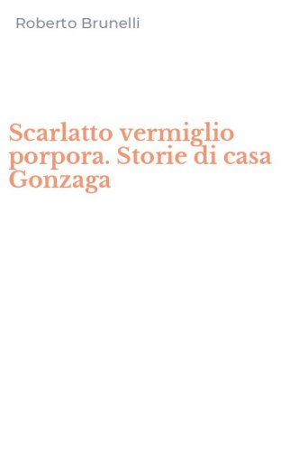 Scarlatto vermiglio porpora. Storie di casa Gonzaga