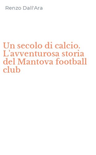 Un secolo di calcio. L'avventurosa storia del Mantova football club