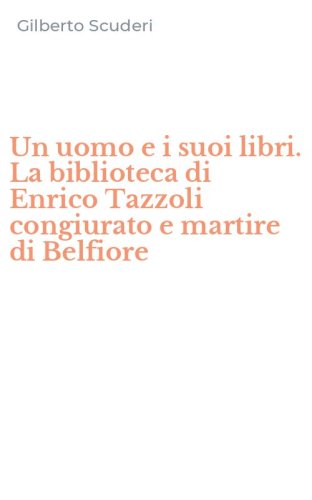 Un uomo e i suoi libri. La biblioteca di Enrico Tazzoli congiurato e martire di Belfiore