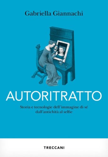 Autoritratto. Storia e tecnologia dell'immagine di s&eacute; dall'antichit&agrave; al sellfie