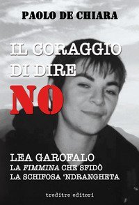 Il coraggio di dire no. Lea Garofalo la donna che sfid&ograve; la 'ndrangheta