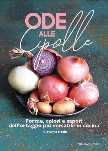 Ode alle cipolle. Forme, colori e sapori dell'ortaggio pi&ugrave; versatile in cucina
