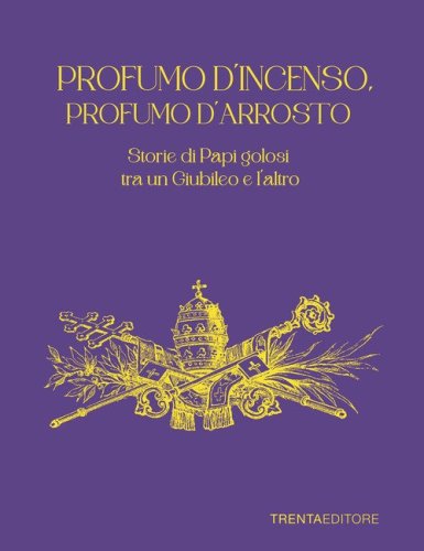 Profumo d'incenso, profumo d'arrosto. Storie di Papi golosi tra un Giubileo e l'altro