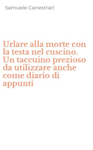Urlare alla morte con la testa nel cuscino. Un taccuino prezioso da utilizzare anche come diario di appunti