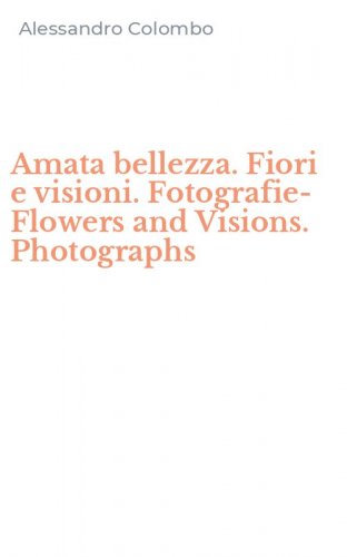 Amata bellezza. Fiori e visioni. Fotografie-Flowers and Visions. Photographs