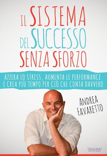 Il sistema del successo senza sforzo. Azzera lo stress, aumenta le performance e crea pi&ugrave; tempo per ci&ograve; che conta davvero