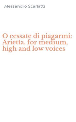O cessate di piagarmi: Arietta, for medium, high and low voices