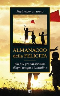 Almanacco della felicit&agrave;. Pagine per un anno dai pi&ugrave; grandi scrittori d'ogni tempo e latitudine