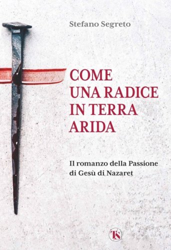 Come una radice in terra arida. Il romanzo della Passione di Ges&ugrave; di Nazaret