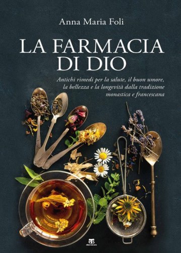 La farmacia di Dio. Antichi rimedi per la salute, il buon umore, la bellezza e la longevit&agrave; dalla tradizione monastica e francescana