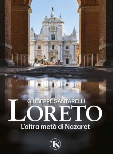 Loreto. L'altra met&agrave; di Nazaret. La storia, il mistero e l'arte della Santa Casa