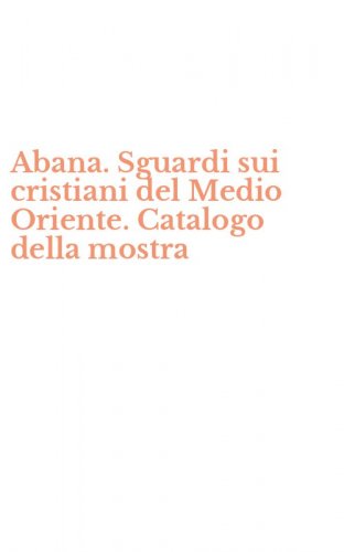 Abana. Sguardi sui cristiani del Medio Oriente. Catalogo della mostra