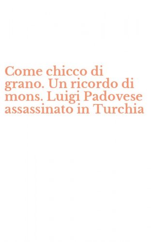 Come chicco di grano. Un ricordo di mons. Luigi Padovese assassinato in Turchia