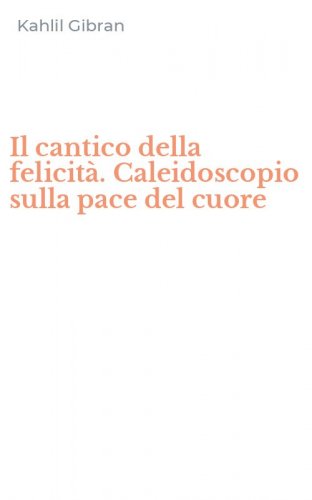 Il cantico della felicit&agrave;. Caleidoscopio sulla pace del cuore