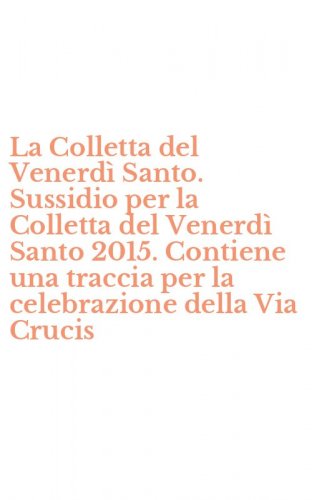 La Colletta del Venerd&igrave; Santo. Sussidio per la Colletta del Venerd&igrave; Santo 2015. Contiene una traccia per la celebrazione della Via Crucis