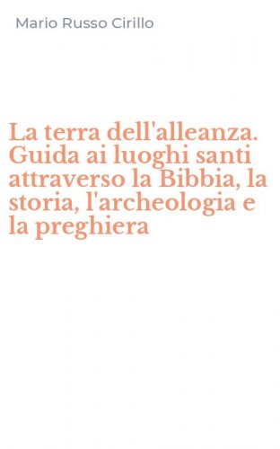 La terra dell'alleanza. Guida ai luoghi santi attraverso la Bibbia, la storia, l'archeologia e la preghiera
