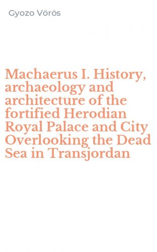 Machaerus I. History, archaeology and architecture of the fortified Herodian Royal Palace and City Overlooking the Dead Sea in Transjordan