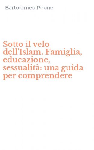 Sotto il velo dell'Islam. Famiglia, educazione, sessualit&agrave;: una guida per comprendere
