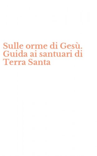 Sulle orme di Ges&ugrave;. Guida ai santuari di Terra Santa
