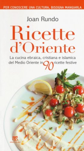 Ricette d'Oriente. La cucina ebraica, cristiana e islamica del Medio Oriente in 90 ricette festive - LA CUCINA EBRAICA, CRISTIANA E ISLAMICA DEL MEDIO ORIENTE IN 90 RICETTE FESTIVE