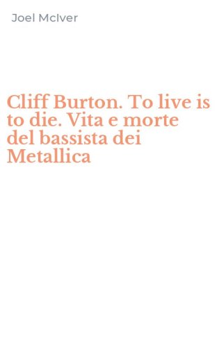 Cliff Burton. To live is to die. Vita e morte del bassista dei Metallica