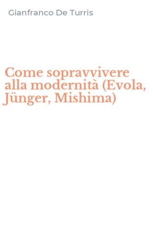 Come sopravvivere alla modernit&agrave; (Evola, J&uuml;nger, Mishima)