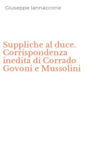 Suppliche al duce. Corrispondenza inedita di Corrado Govoni e Mussolini