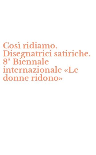 Cos&igrave; ridiamo. Disegnatrici satiriche. 8&ordf; Biennale internazionale &laquo;Le donne ridono&raquo;
