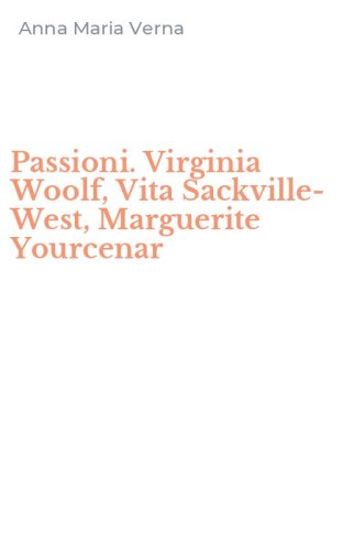 Passioni. Virginia Woolf, Vita Sackville-West, Marguerite Yourcenar
