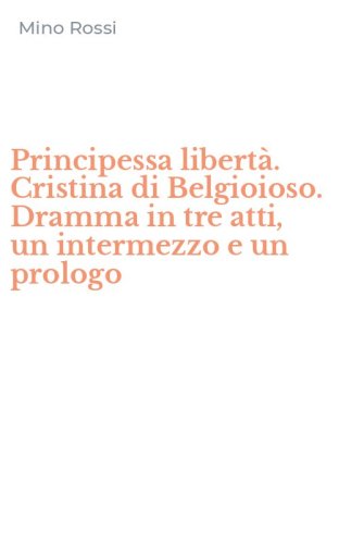 Principessa libert&agrave;. Cristina di Belgioioso. Dramma in tre atti, un intermezzo e un prologo