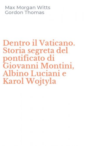 Dentro il Vaticano. Storia segreta del pontificato di Giovanni Montini, Albino Luciani e Karol Wojtyla