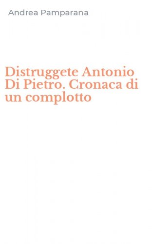 Distruggete Antonio Di Pietro. Cronaca di un complotto