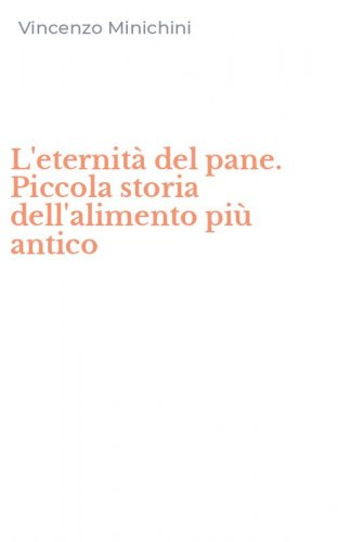 L'eternit&agrave; del pane. Piccola storia dell'alimento pi&ugrave; antico