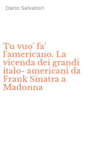 Tu vuo' fa' l'americano. La vicenda dei grandi italo-americani da Frank Sinatra a Madonna