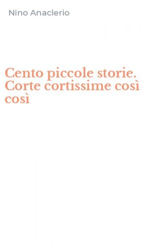 Cento piccole storie. Corte cortissime cos&igrave; cos&igrave;