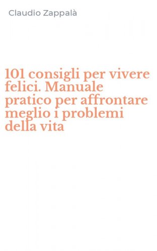 101 consigli per vivere felici. Manuale pratico per affrontare meglio i problemi della vita