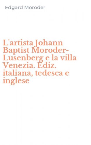 L'artista Johann Baptist Moroder-Lusenberg e la villa Venezia. Ediz. italiana, tedesca e inglese