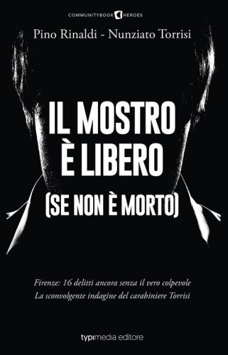Il mostro &egrave; libero (se non &egrave; morto). Firenze: 16 delitti ancora senza il vero colpevole. La sconvolgente indagine del carabiniere Torrisi