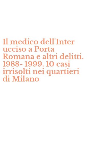 Il medico dell'Inter ucciso a Porta Romana e altri delitti. 1988-1999. 10 casi irrisolti nei quartieri di Milano
