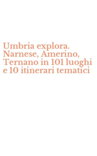 Umbria explora. Narnese, Amerino, Ternano in 101 luoghi e 10 itinerari tematici