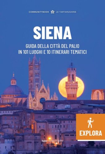 Siena Explora. Guida della Citt&agrave; del Palio in 101 luoghi e 10 itinerari tematici