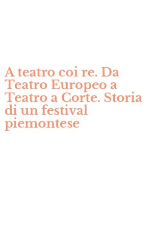 A teatro coi re. Da Teatro Europeo a Teatro a Corte. Storia di un festival piemontese