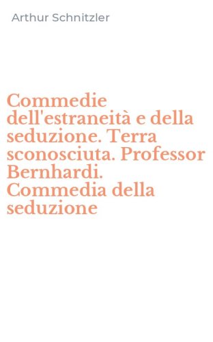 Commedie dell'estraneit&agrave; e della seduzione. Terra sconosciuta. Professor Bernhardi. Commedia della seduzione